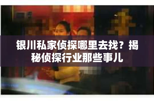 银川私家侦探哪里去找？揭秘侦探行业那些事儿