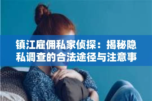 镇江雇佣私家侦探：揭秘隐私调查的合法途径与注意事项
