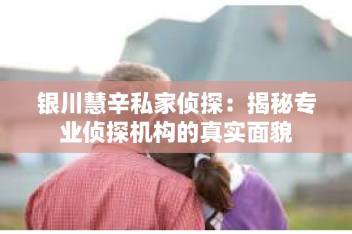 银川慧辛私家侦探：揭秘专业侦探机构的真实面貌