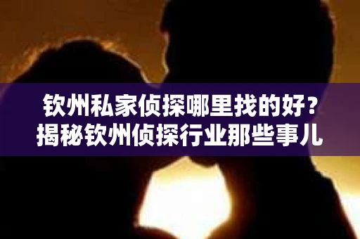 钦州私家侦探哪里找的好？揭秘钦州侦探行业那些事儿