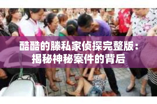酷酷的滕私家侦探完整版：揭秘神秘案件的背后
