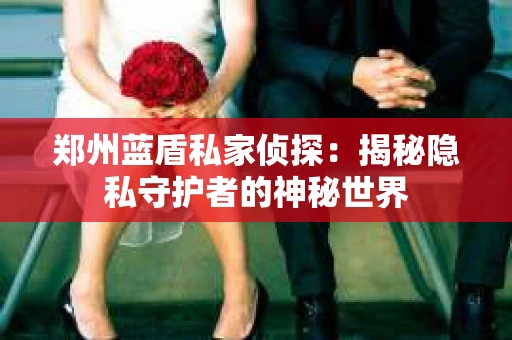 郑州蓝盾私家侦探：揭秘隐私守护者的神秘世界
