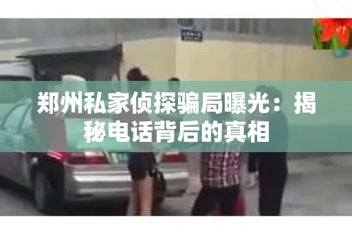 郑州私家侦探骗局曝光：揭秘电话背后的真相