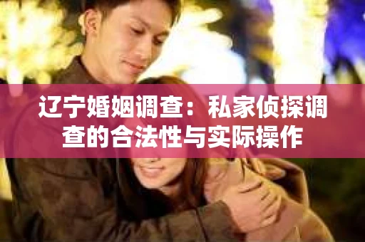 辽宁婚姻调查：私家侦探调查的合法性与实际操作