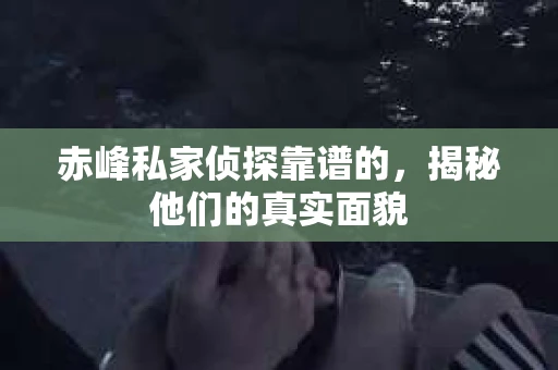 赤峰私家侦探靠谱的，揭秘他们的真实面貌