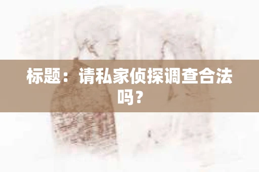 标题：请私家侦探调查合法吗？