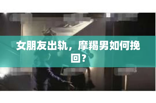 女朋友出轨，摩羯男如何挽回？