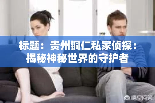 标题：贵州铜仁私家侦探：揭秘神秘世界的守护者