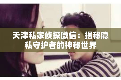 天津私家侦探微信：揭秘隐私守护者的神秘世界