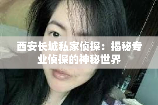 西安长城私家侦探：揭秘专业侦探的神秘世界