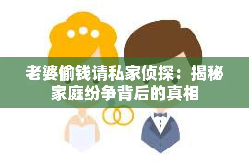 老婆偷钱请私家侦探：揭秘家庭纷争背后的真相