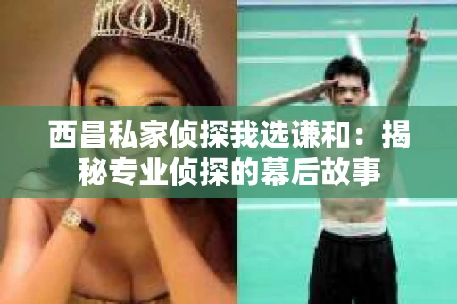 西昌私家侦探我选谦和：揭秘专业侦探的幕后故事