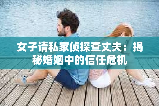 女子请私家侦探查丈夫：揭秘婚姻中的信任危机