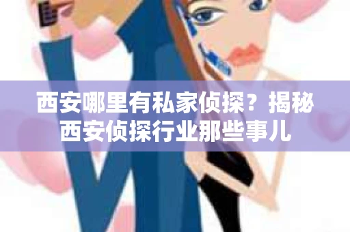 西安哪里有私家侦探？揭秘西安侦探行业那些事儿