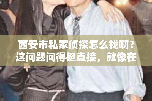 西安市私家侦探怎么找啊?这问题问得挺直接,就像在问怎么找到一家靠谱的餐馆一样。咱们西安是个大城,私家侦探这行当也不少,但怎么找,还真得讲究点门道。下面,我就来跟你聊聊这个话题。 西安市私家侦探怎么找啊?这问题问得挺直接,就像在问怎么找到一家靠谱的餐馆一样。咱们西安是个大城,私家侦探这行当也不少,但怎么找,还真得讲究点门道。下面,我就来跟你聊聊这个话题。