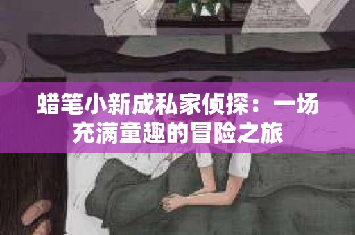 蜡笔小新成私家侦探:一场充满童趣的冒险之旅 蜡笔小新成私家侦探:一场充满童趣的冒险之旅