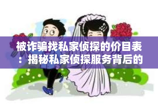 被诈骗找私家侦探的价目表：揭秘私家侦探服务背后的真相