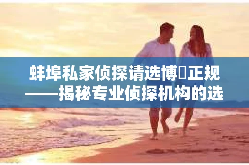 蚌埠私家侦探请选博枡正规——揭秘专业侦探机构的选择之道