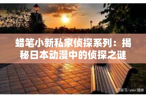 蜡笔小新私家侦探系列：揭秘日本动漫中的侦探之谜