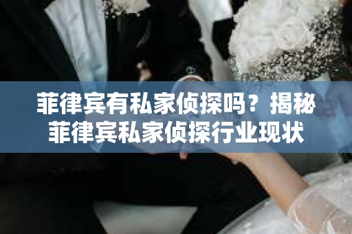 菲律宾有私家侦探吗？揭秘菲律宾私家侦探行业现状