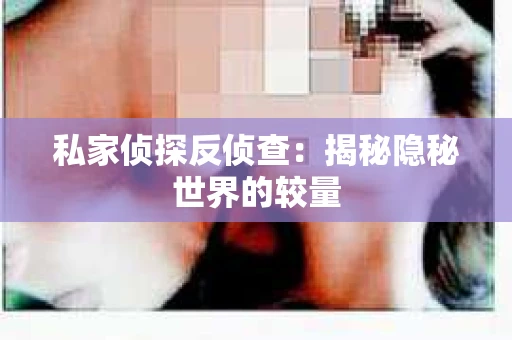 私家侦探反侦查：揭秘隐秘世界的较量