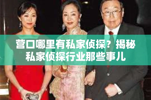 营口哪里有私家侦探?揭秘私家侦探行业那些事儿 营口哪里有私家侦探?揭秘私家侦探行业那些事儿