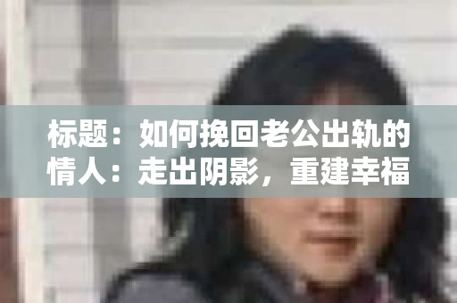 标题：如何挽回老公出轨的情人：走出阴影，重建幸福