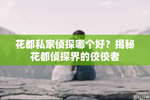 花都私家侦探哪个好?揭秘花都侦探界的佼佼者 花都私家侦探哪个好?揭秘花都侦探界的佼佼者