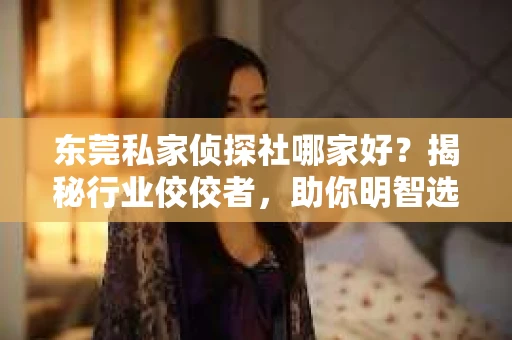 东莞私家侦探社哪家好?揭秘行业佼佼者,助你明智选择 东莞私家侦探社哪家好?揭秘行业佼佼者,助你明智选择