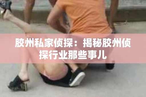 胶州私家侦探：揭秘胶州侦探行业那些事儿