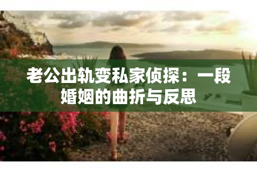 老公出轨变私家侦探：一段婚姻的曲折与反思