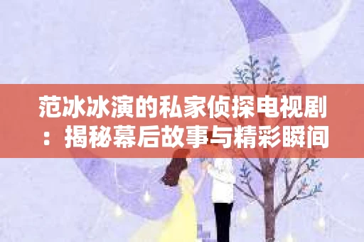 范冰冰演的私家侦探电视剧：揭秘幕后故事与精彩瞬间