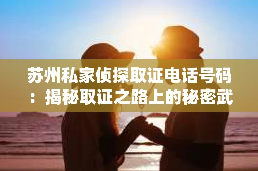苏州私家侦探取证电话号码：揭秘取证之路上的秘密武器