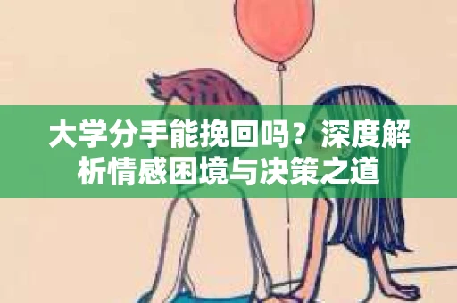 大学分手能挽回吗？深度解析情感困境与决策之道