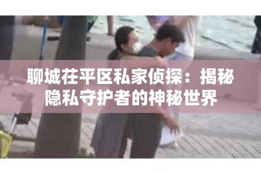 聊城茌平区私家侦探：揭秘隐私守护者的神秘世界