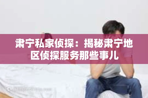 肃宁私家侦探：揭秘肃宁地区侦探服务那些事儿