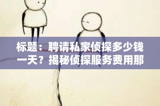 标题：聘请私家侦探多少钱一天？揭秘侦探服务费用那些事儿