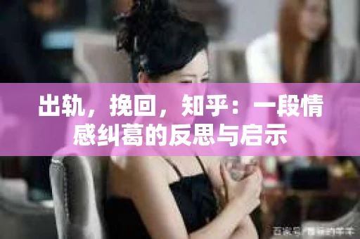 出轨，挽回，知乎：一段情感纠葛的反思与启示