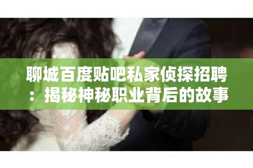 聊城百度贴吧私家侦探招聘：揭秘神秘职业背后的故事