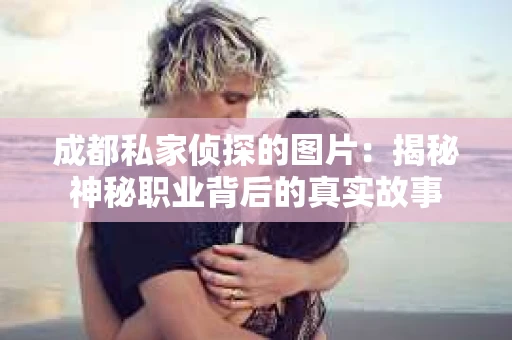 成都私家侦探的图片：揭秘神秘职业背后的真实故事