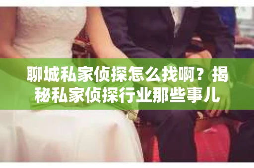 聊城私家侦探怎么找啊？揭秘私家侦探行业那些事儿