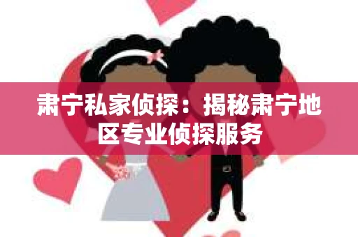 肃宁私家侦探：揭秘肃宁地区专业侦探服务