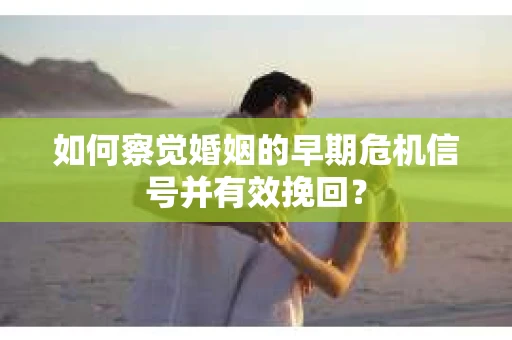 如何察觉婚姻的早期危机信号并有效挽回？