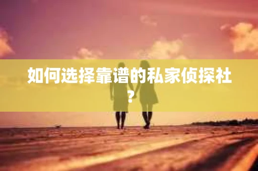 如何选择靠谱的私家侦探社？
