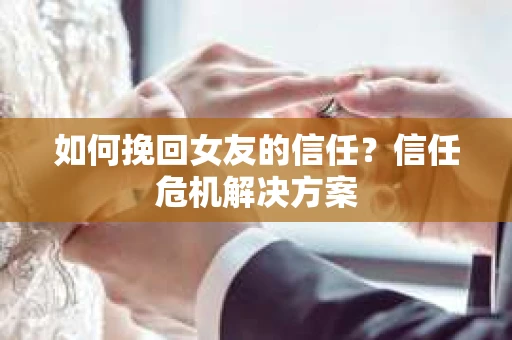 如何挽回女友的信任？信任危机解决方案