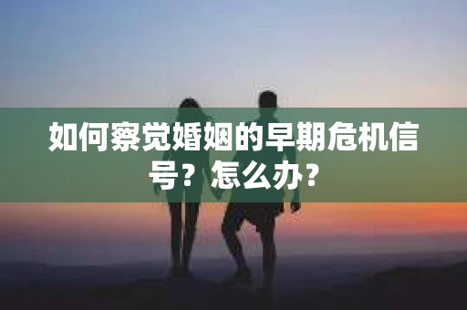 如何察觉婚姻的早期危机信号？怎么办？