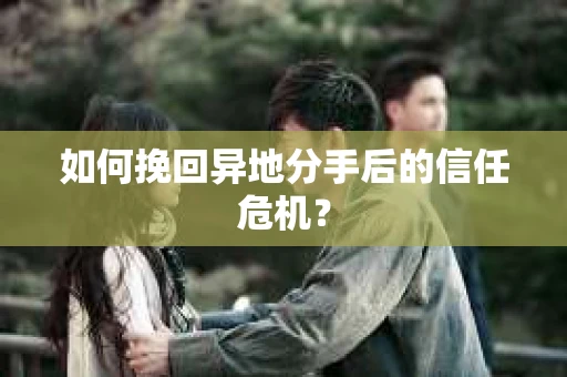 如何挽回异地分手后的信任危机？