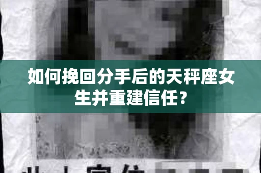 如何挽回分手后的天秤座女生并重建信任？