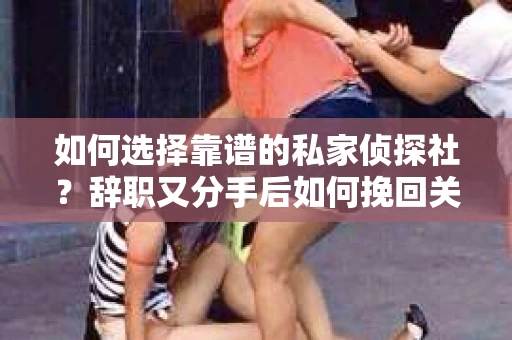 如何选择靠谱的私家侦探社？辞职又分手后如何挽回关系？