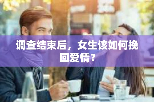 调查结束后，女生该如何挽回爱情？